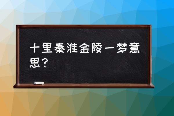 十里秦淮生春梦 十里秦淮金陵一梦意思？