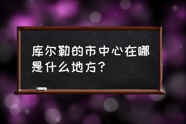 库尔勒市中心在哪里 库尔勒的市中心在哪是什么地方？