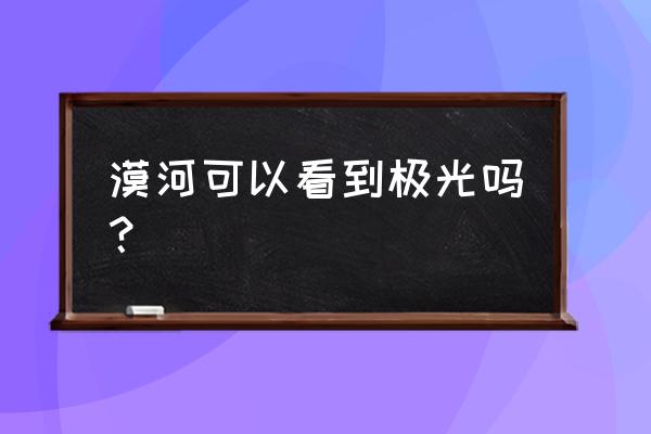 漠河真的有极光吗 漠河可以看到极光吗？