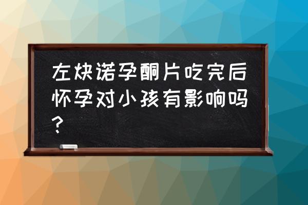 吃左炔诺孕酮片怀孕了 左炔诺孕酮片吃完后怀孕对小孩有影响吗？