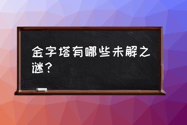 金字塔未解之谜之解 金字塔有哪些未解之谜？