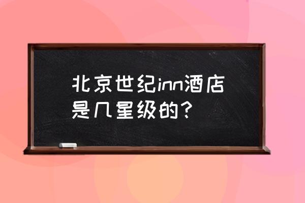 北京inn是干什么的 北京世纪inn酒店是几星级的？