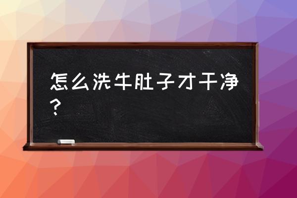 牛肚子怎么洗得干净 怎么洗牛肚子才干净？