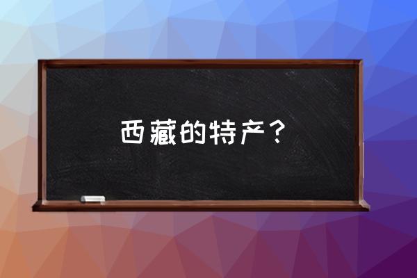 西藏有啥特产可以带的 西藏的特产？