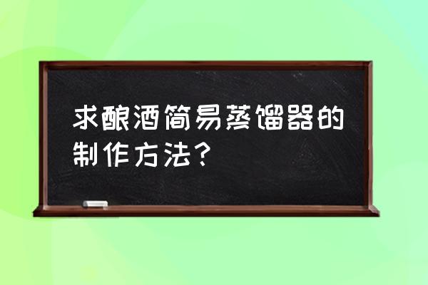 简易蒸馏装置 求酿酒简易蒸馏器的制作方法？