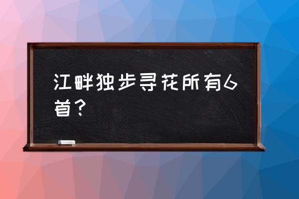 江畔独步寻花其一到七 江畔独步寻花所有6首？