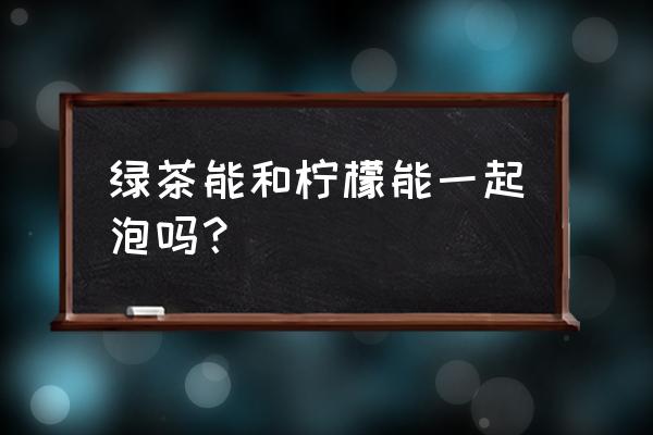 柠檬绿茶的功效与作用 绿茶能和柠檬能一起泡吗？