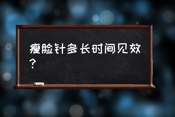 瘦脸针的效果多久可以出来 瘦脸针多长时间见效？