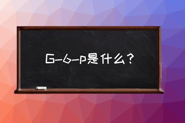 g6pd缺乏遗传 G-6-p是什么？