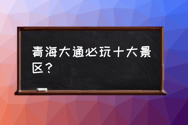 大通八大景点 青海大通必玩十大景区？