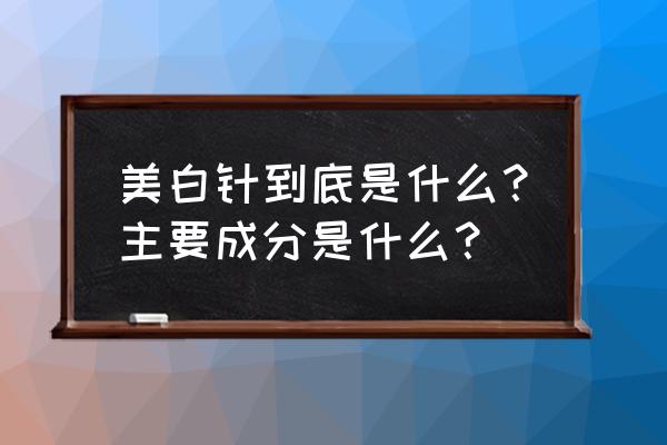 美白针里面的成分 美白针到底是什么？主要成分是什么？