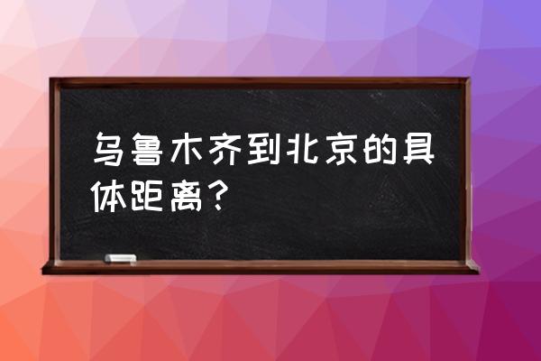 乌鲁木齐到北京多少公里 乌鲁木齐到北京的具体距离？