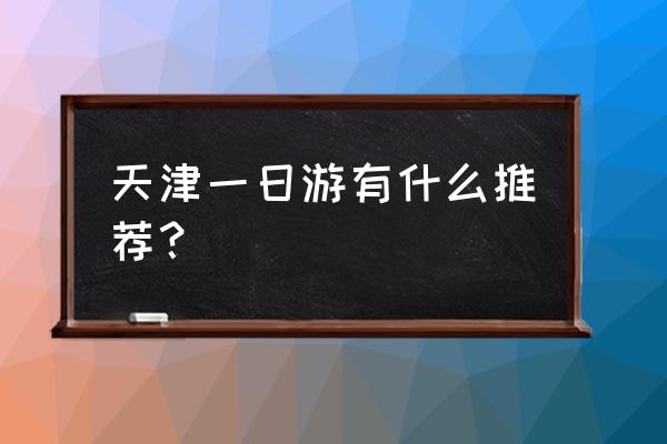 天津市一日游最好地方 天津一日游有什么推荐？