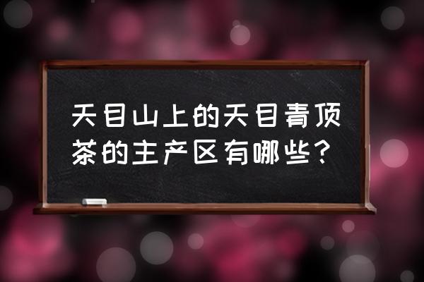 茗趣天目青顶茶 天目山上的天目青顶茶的主产区有哪些？