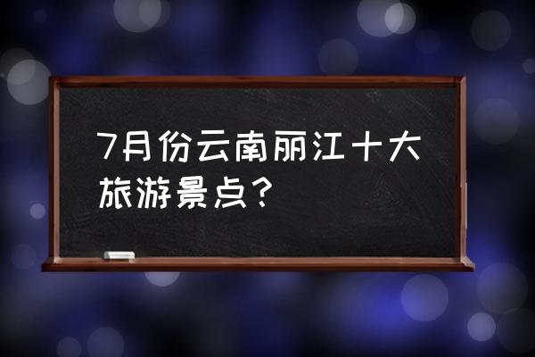 云南丽江著名旅游景点 7月份云南丽江十大旅游景点？