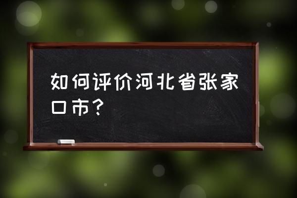 河北省张家口市怎么样 如何评价河北省张家口市？