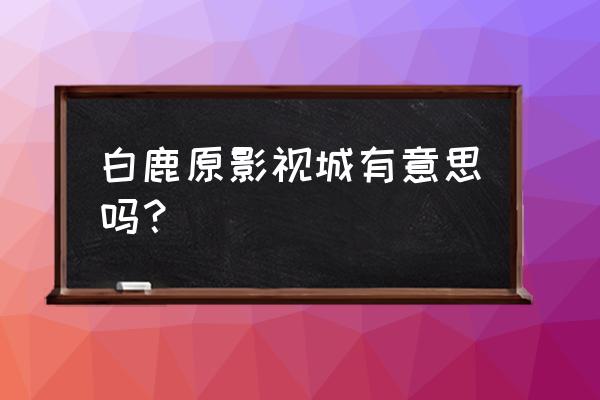 白鹿原影视城游记 白鹿原影视城有意思吗？