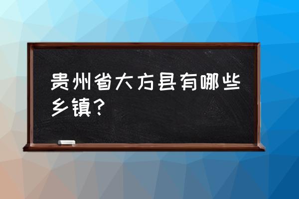 贵州大方县有几个乡镇 贵州省大方县有哪些乡镇？