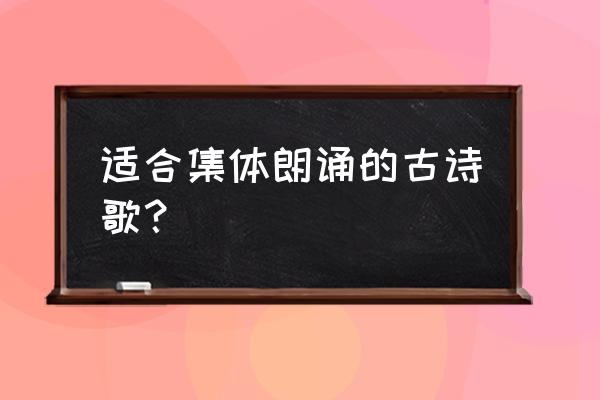 集体朗诵诗歌 适合集体朗诵的古诗歌？