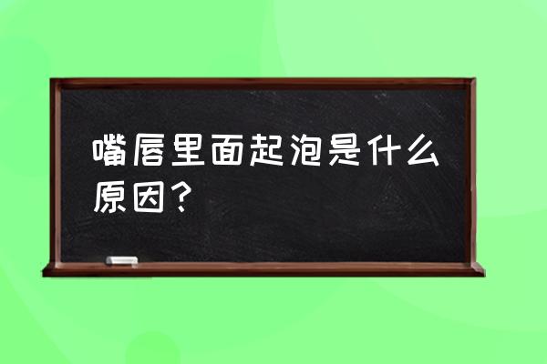 嘴唇里面起泡是什么原因 嘴唇里面起泡是什么原因？