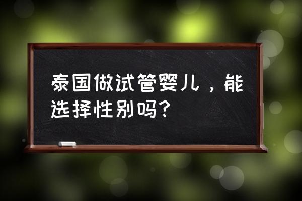 泰国试管婴儿费用明细 泰国做试管婴儿，能选择性别吗？