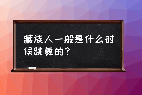 藏族踢踏舞又称 藏族人一般是什么时候跳舞的？