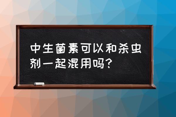 中生菌素与哪些混用 中生菌素可以和杀虫剂一起混用吗？