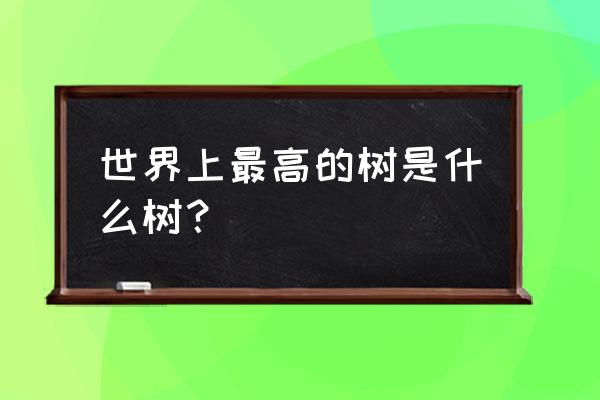 世界上最高的树是什么树 世界上最高的树是什么树？