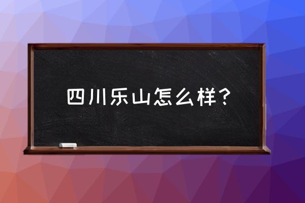 四川乐山算好的城市吗 四川乐山怎么样？