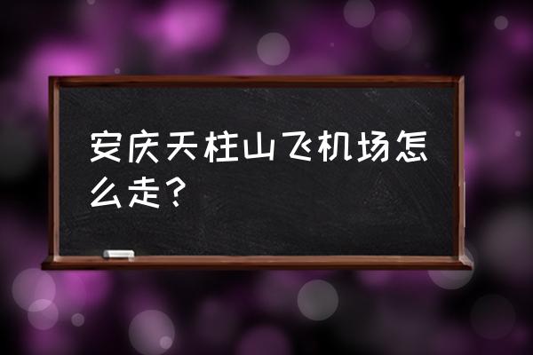 天柱山机场去天柱山的车 安庆天柱山飞机场怎么走？