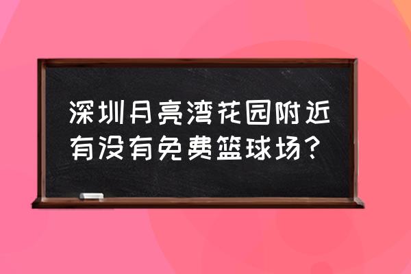 深圳月亮湾公园 深圳月亮湾花园附近有没有免费篮球场？