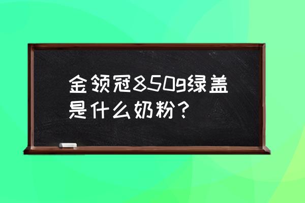 金领冠最高端是哪个 金领冠850g绿盖是什么奶粉？