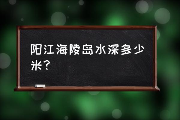 广东阳江海陵岛是什么海 阳江海陵岛水深多少米？