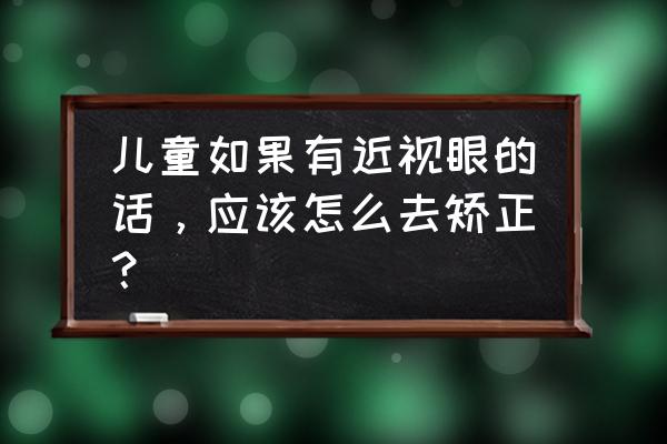 儿童近视眼怎么办 儿童如果有近视眼的话，应该怎么去矫正？