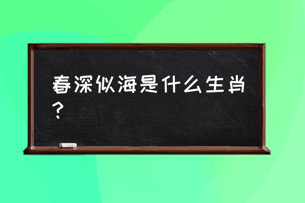 春深似海是什么生肖 春深似海是什么生肖？