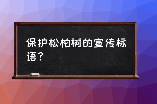 爱护树木的标语牌 保护松柏树的宣传标语？