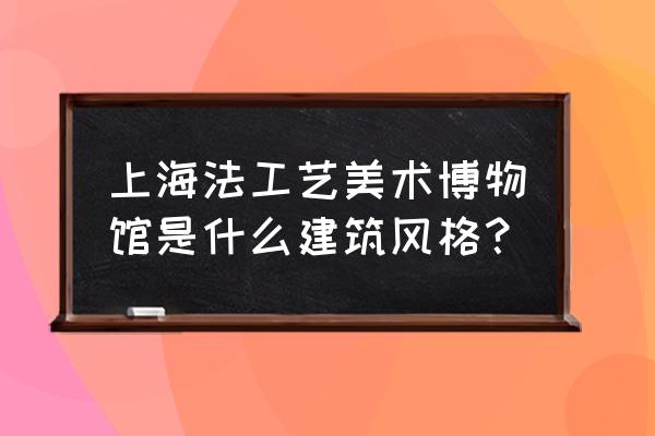 上海工艺美术博物馆展品 上海法工艺美术博物馆是什么建筑风格？