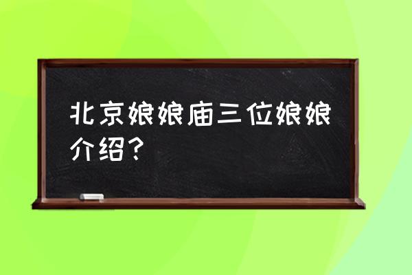 北京娘娘庙供奉的什么娘娘 北京娘娘庙三位娘娘介绍？