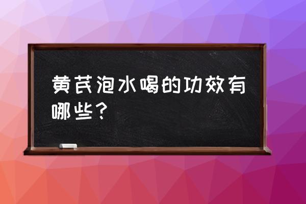 黄芪泡水喝的10大功效 黄芪泡水喝的功效有哪些？