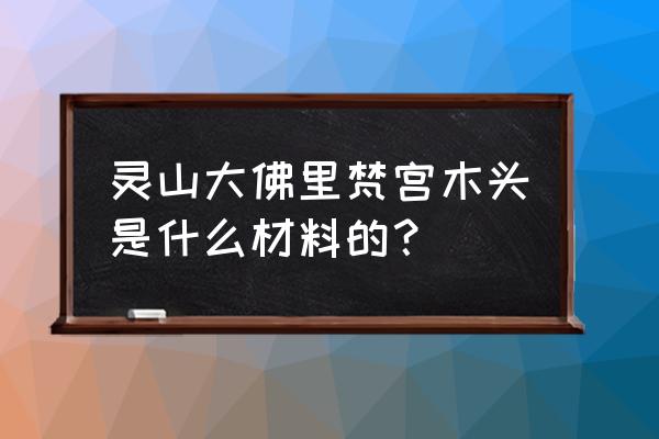 灵山梵宫的描写 灵山大佛里梵宫木头是什么材料的？