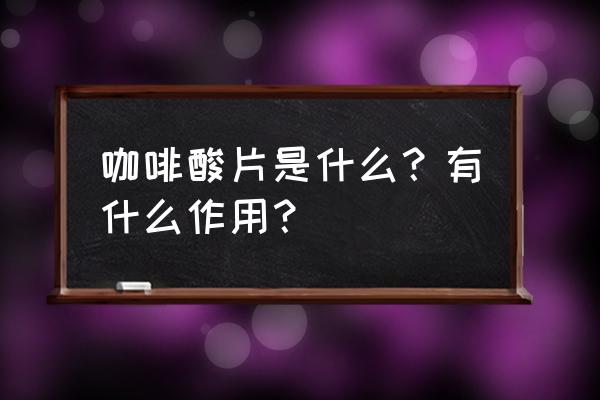 咖啡酸片副作用 咖啡酸片是什么？有什么作用？