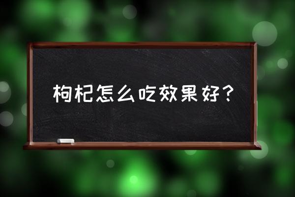 枸杞怎么吃效果最好 枸杞怎么吃效果好？