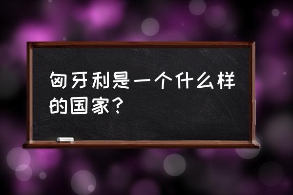 风闻小镇的伯爵大人作者 匈牙利是一个什么样的国家？