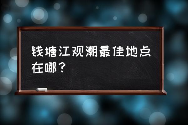 钱塘江观潮胜地 钱塘江观潮最佳地点在哪？