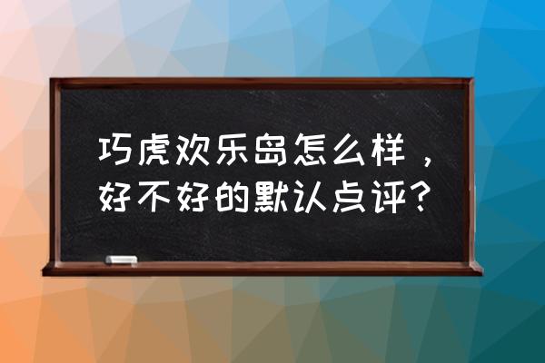 巧虎欢乐岛儿童乐园 巧虎欢乐岛怎么样，好不好的默认点评？