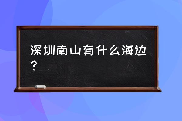 深圳南山区有海吗 深圳南山有什么海边？