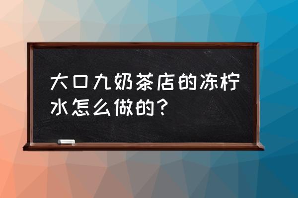 广东大口九奶茶 大口九奶茶店的冻柠水怎么做的？