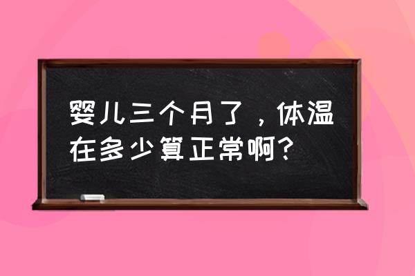 三个月婴儿体温 婴儿三个月了，体温在多少算正常啊？