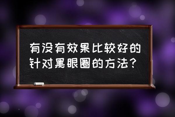 去黑眼圈的简单方法 有没有效果比较好的针对黑眼圈的方法？