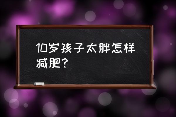 10岁儿童100斤怎样减肥 10岁孩子太胖怎样减肥？